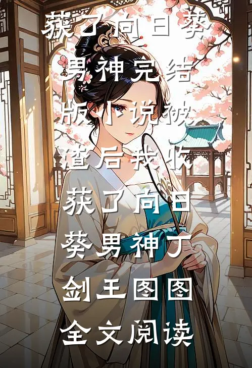 被渣后我收获了向日葵男神完结版小说_被渣后我收获了向日葵男神丁剑王图图全文阅读
