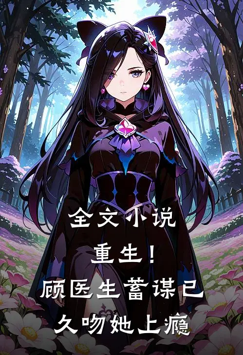 全文小说重生！顾医生蓄谋已久，吻她上瘾