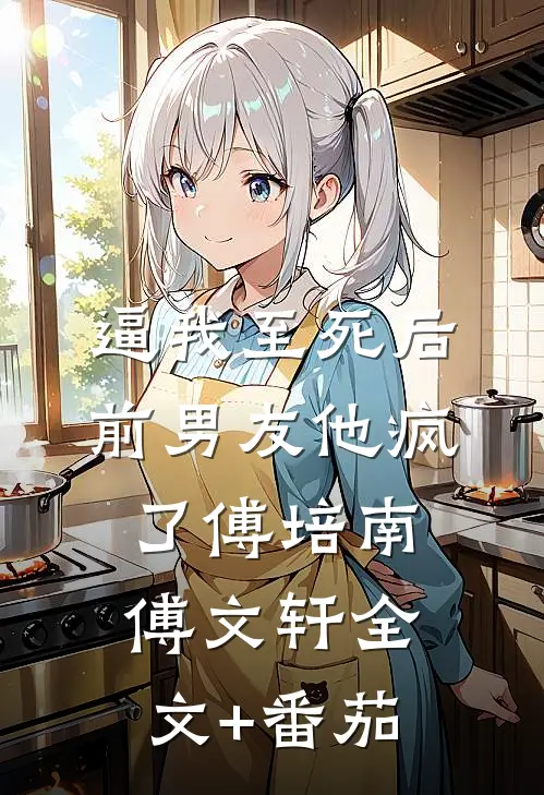 逼我至死后，前男友他疯了傅培南傅文轩全文+番茄