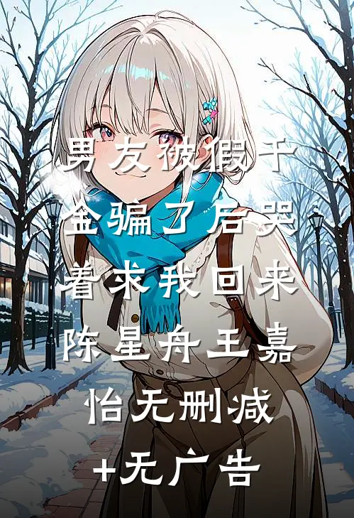 男友被假千金骗了后哭着求我回来陈星舟王嘉怡无删减+无广告