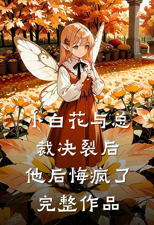 小白花与总裁决裂后,他后悔疯了完整作品免费阅读
