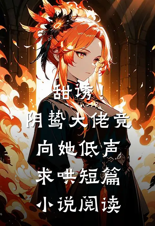 甜诱！阴鸷大佬竟向她低声求哄短篇小说阅读