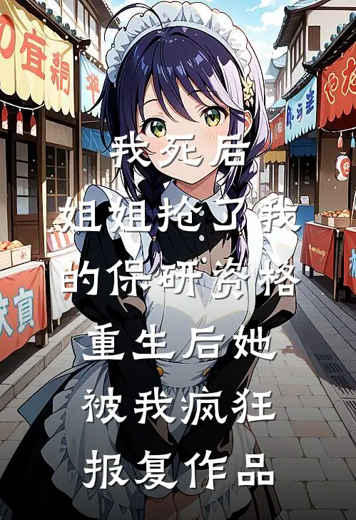 我死后，姐姐抢了我的保研资格，重生后她被我疯狂报复作品