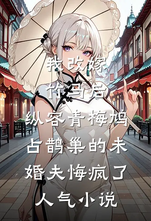 我改嫁竹马后，纵容青梅鸠占鹊巢的未婚夫悔疯了人气小说