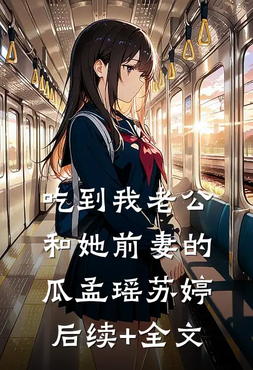 吃到我老公和她前妻的瓜孟瑶苏婷后续+全文