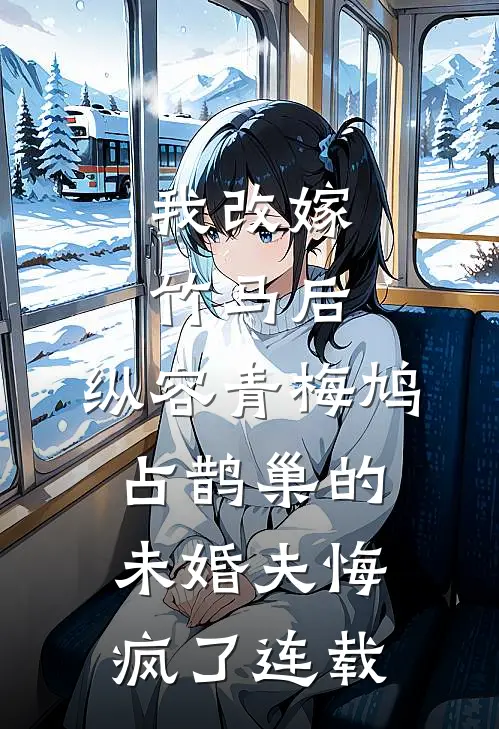 我改嫁竹马后，纵容青梅鸠占鹊巢的未婚夫悔疯了连载