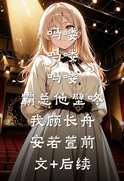 吗喽，吗喽，吗喽：霸总他壁咚我顾长舟安若萱前文+后续