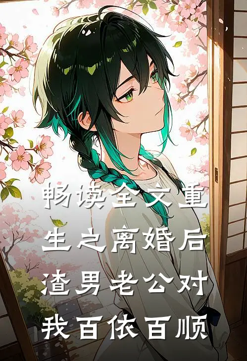 畅读全文重生之离婚后渣男老公对我百依百顺