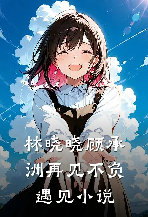 林晓晓顾承洲再见不负遇见小说