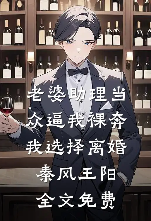 老婆助理当众逼我裸奔，我选择离婚秦风王阳全文免费
