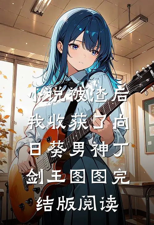 小说被渣后我收获了向日葵男神丁剑王图图完结版阅读