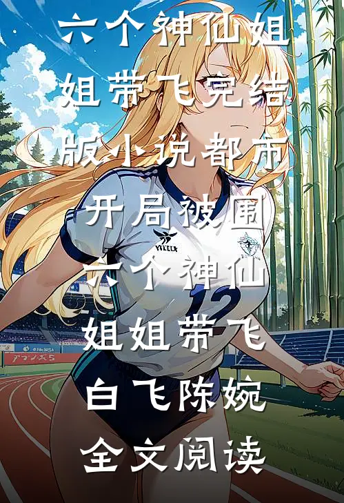 都市，开局被围，六个神仙姐姐带飞完结版小说_都市，开局被围，六个神仙姐姐带飞白飞陈婉全文阅读