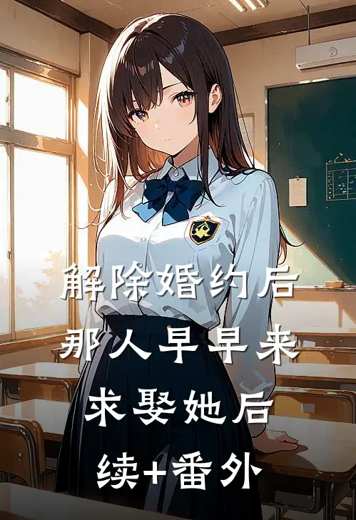 解除婚约后，那人早早来求娶她后续+番外