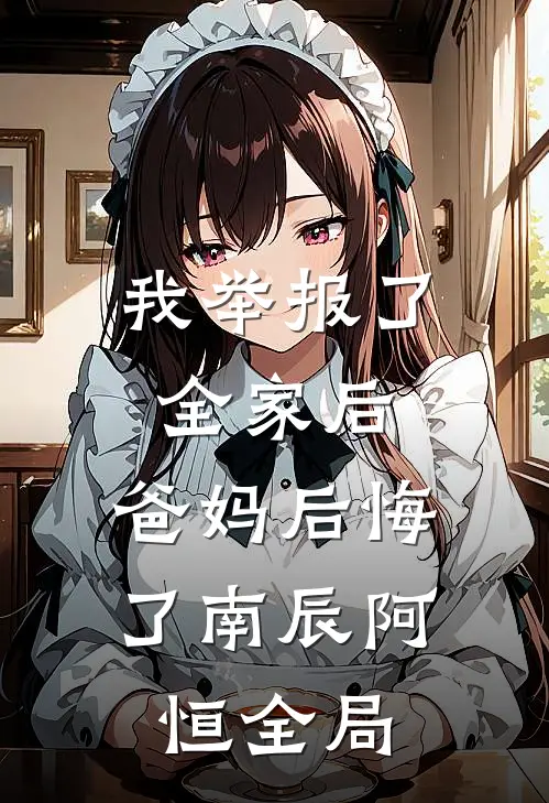 我举报了全家后，爸妈后悔了南辰阿恒全局