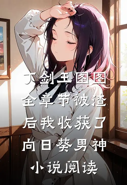 丁剑王图图全章节_被渣后我收获了向日葵男神小说阅读