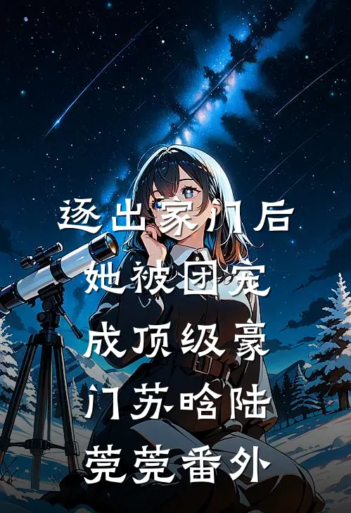 逐出家门后，她被团宠成顶级豪门苏晗陆莞莞 番外