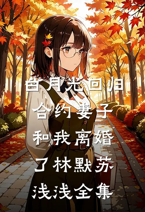 白月光回归，合约妻子和我离婚了林默苏浅浅 全集