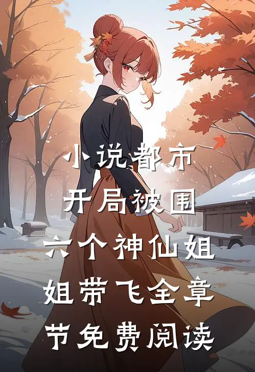小说都市，开局被围，六个神仙姐姐带飞全章节免费阅读