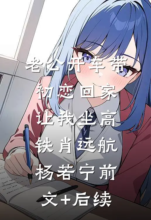 老公开车带初恋回家，让我坐高铁肖远航杨若宁前文+后续