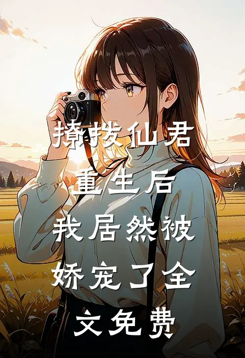 撩拨仙君重生后，我居然被娇宠了全文免费