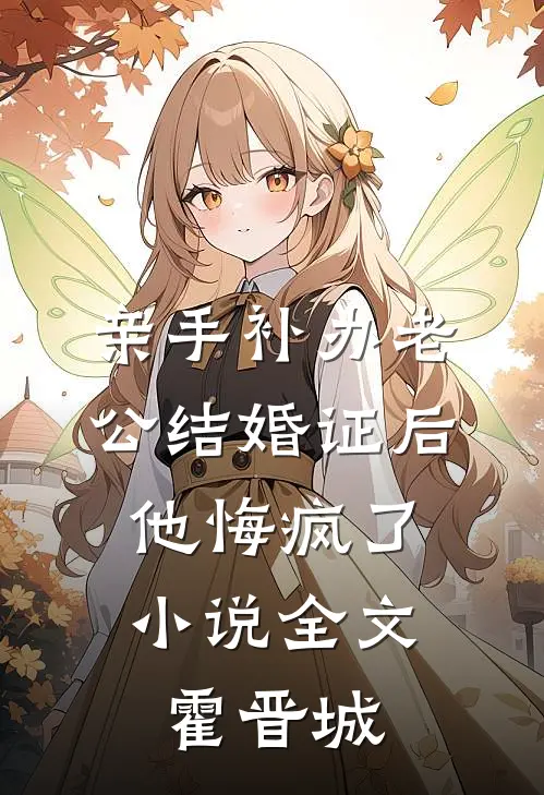 亲手补办老公结婚证后，他悔疯了小说全文霍晋城