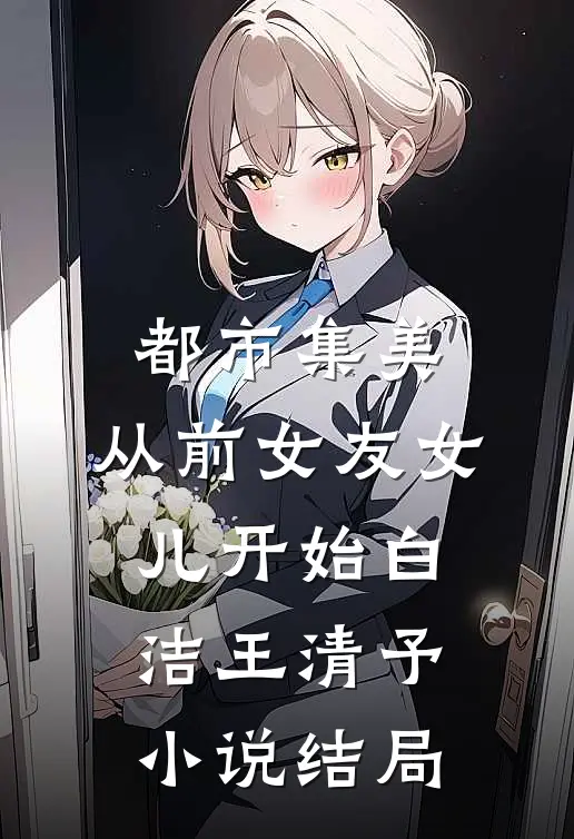 都市集美：从前女友女儿开始白洁王清予小说结局