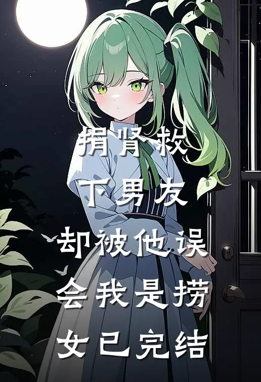 捐肾救下男友，却被他误会我是捞女已完结