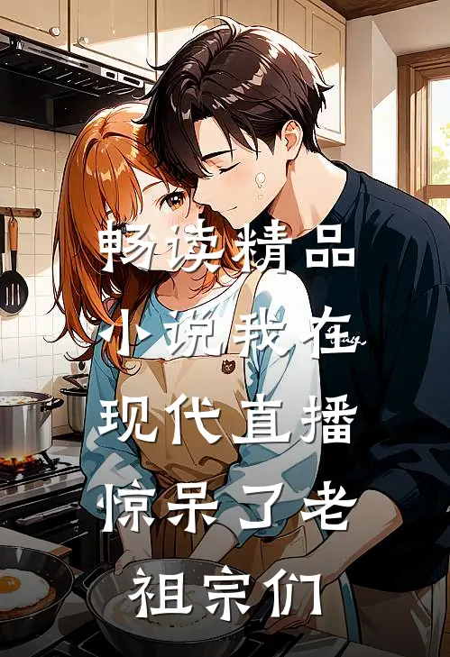 畅读精品小说我在现代直播，惊呆了老祖宗们