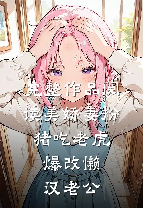 完整作品阅读美娇妻扮猪吃老虎，爆改懒汉老公
