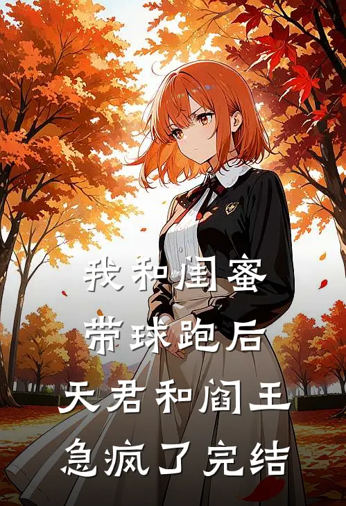 我和闺蜜带球跑后，天君和阎王急疯了完结