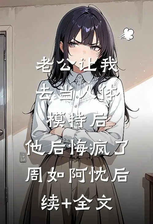 老公让我去当人体模特后，他后悔疯了周如阿忱后续+全文