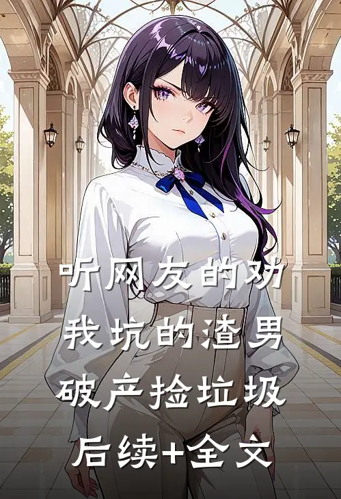 听网友的劝，我坑的渣男破产捡垃圾后续+全文