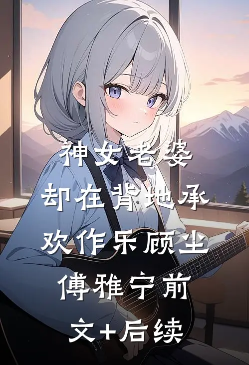 神女老婆，却在背地承欢作乐顾尘傅雅宁前文+后续