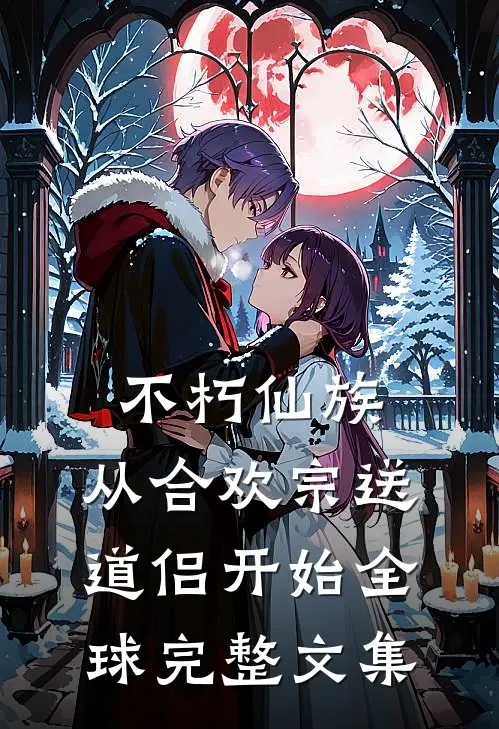 不朽仙族：从合欢宗送道侣开始全球完整文集