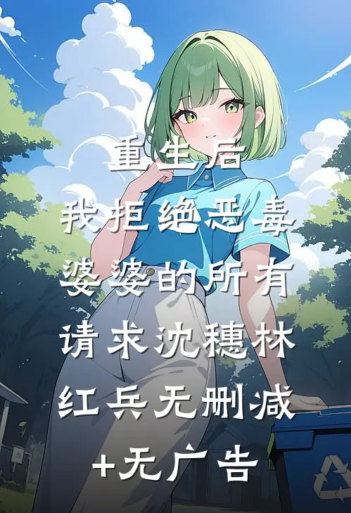 重生后，我拒绝恶毒婆婆的所有请求沈穗林红兵无删减+无广告
