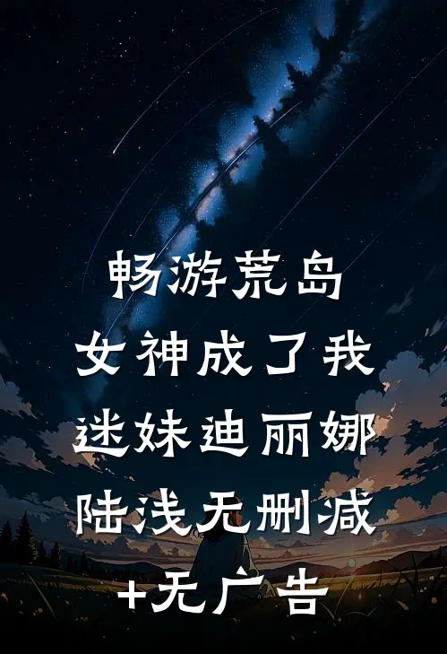 畅游荒岛，女神成了我迷妹迪丽娜陆浅无删减+无广告