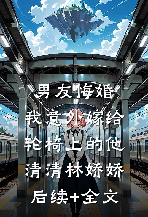 男友悔婚，我意外嫁给轮椅上的他清清林娇娇后续+全文