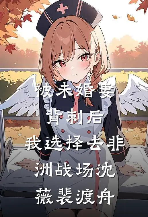 被未婚妻背刺后，我选择去非洲战场沈薇裴渡舟