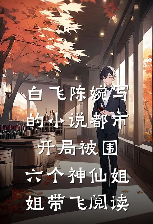 白飞陈婉写的小说都市，开局被围，六个神仙姐姐带飞阅读