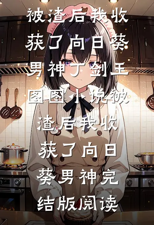 被渣后我收获了向日葵男神丁剑王图图小说_被渣后我收获了向日葵男神完结版阅读