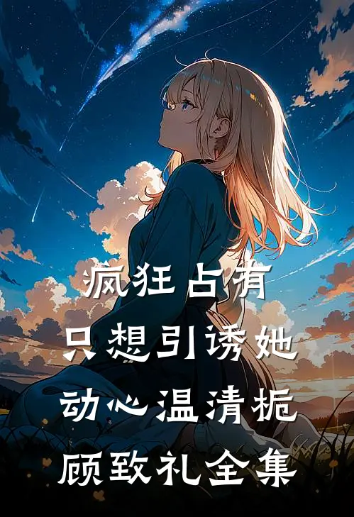 疯狂占有：只想引诱她动心温清栀顾致礼全集