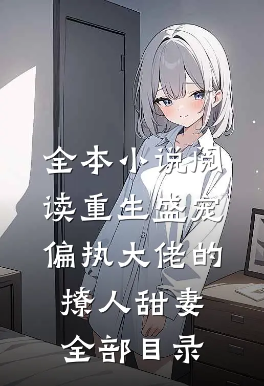 全本小说阅读重生盛宠,偏执大佬的撩人甜妻全部目录