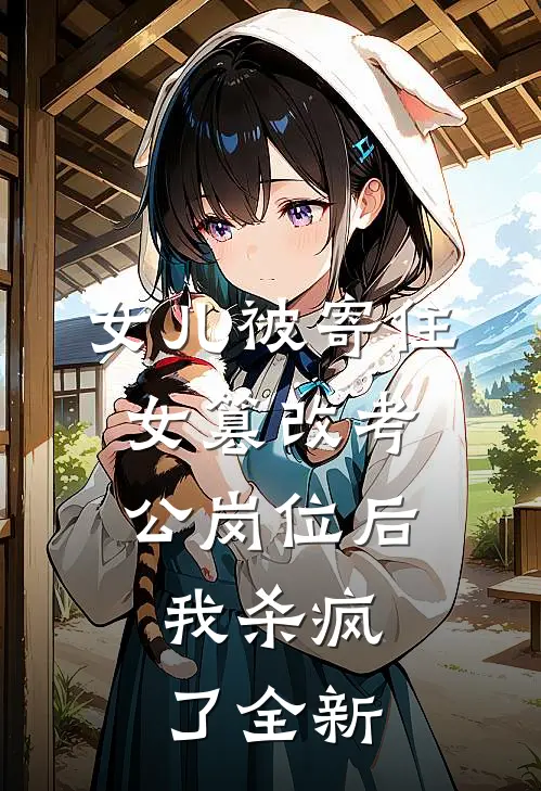 女儿被寄住女篡改考公岗位后，我杀疯了全新