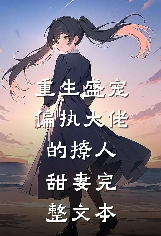 重生盛宠，偏执大佬的撩人甜妻完整文本