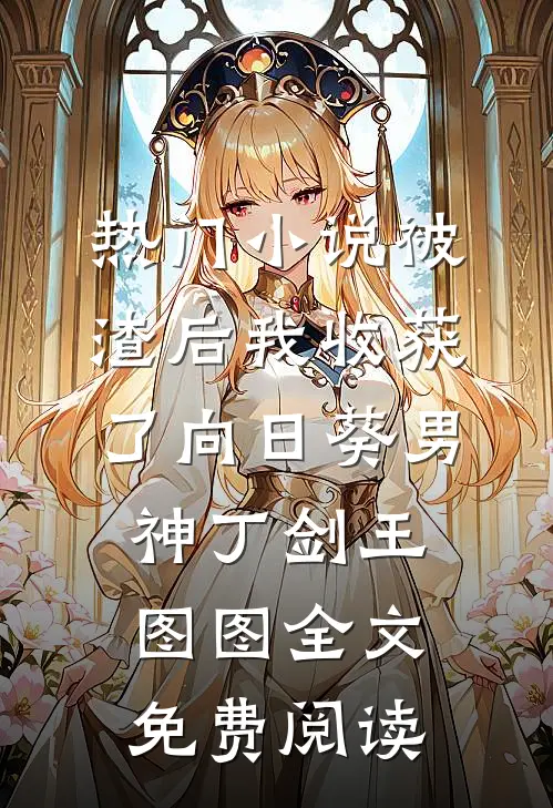 热门小说被渣后我收获了向日葵男神丁剑王图图全文免费阅读