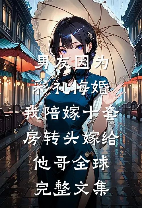 男友因为彩礼悔婚，我陪嫁十套房转头嫁给他哥全球完整文集