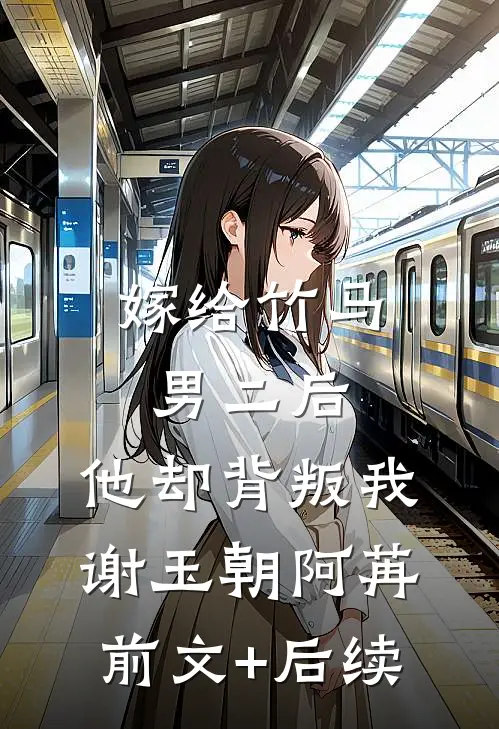 嫁给竹马男二后，他却背叛我谢玉朝阿苒前文+后续
