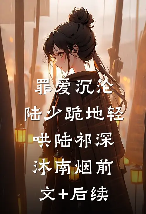 罪爱沉沦，陆少跪地轻哄陆祁深沐南烟前文+后续