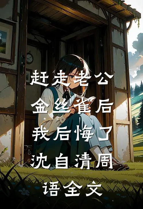 赶走老公金丝雀后，我后悔了沈自清周语全文