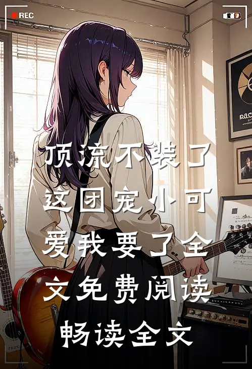 顶流不装了,这团宠小可爱我要了全文免费阅读畅读全文